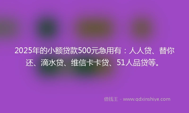 2025年的小额贷款500元急用有：人人贷、替你还、滴水贷、维信卡卡贷、51人品贷等。