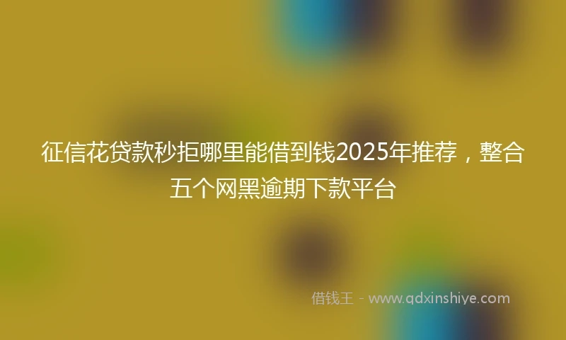 征信花贷款秒拒哪里能借到钱2025年推荐，整合五个网黑逾期下款平台