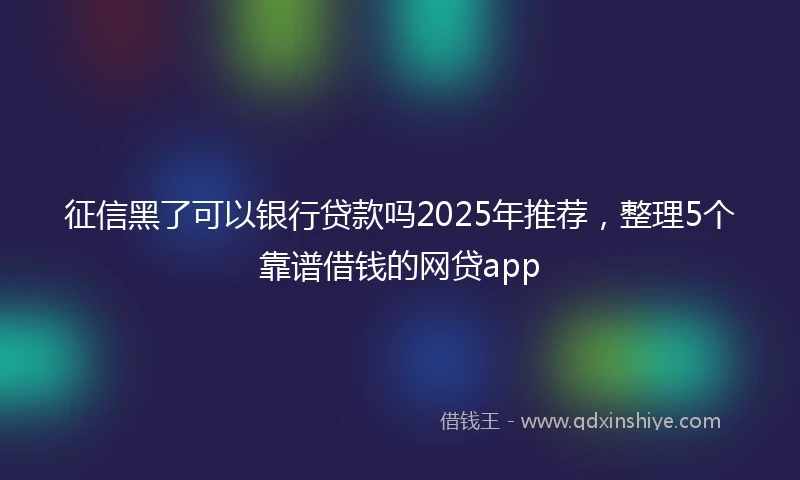 征信黑了可以银行贷款吗2025年推荐，整理5个靠谱借钱的网贷app