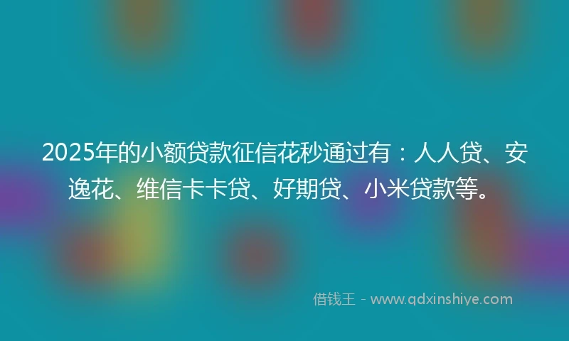 2025年的小额贷款征信花秒通过有：人人贷、安逸花、维信卡卡贷、好期贷、小米贷款等。