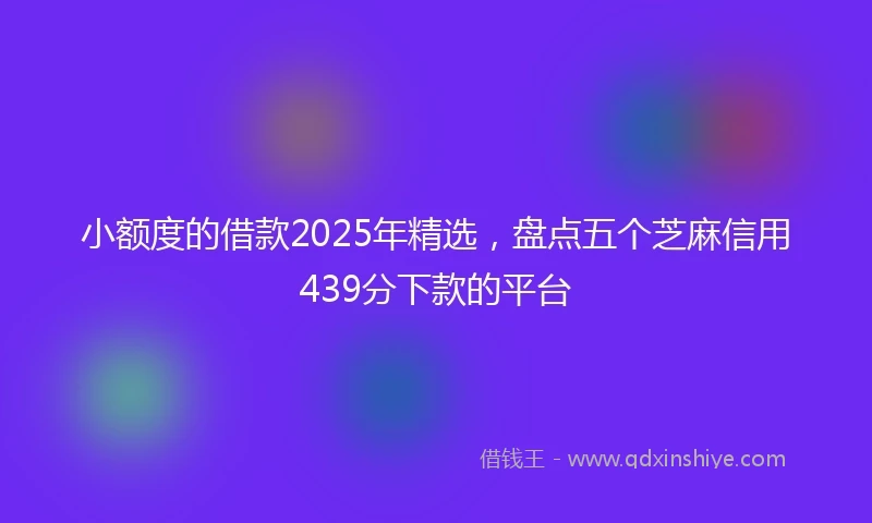 小额度的借款2025年精选，盘点五个芝麻信用439分下款的平台