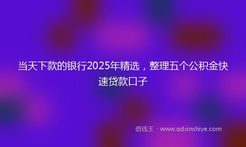 当天下款的银行2025年精选，整理五个公积金快速贷款口子