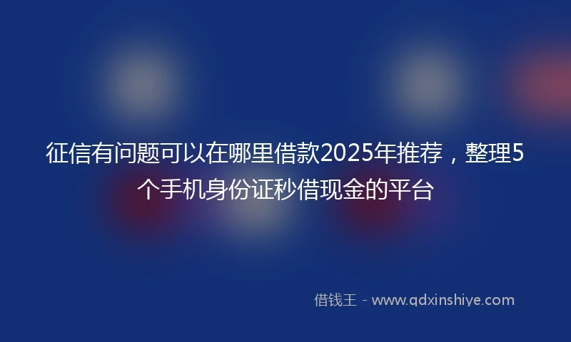 征信有问题可以在哪里借款2025年推荐，整理5个手机身份证秒借现金的平台