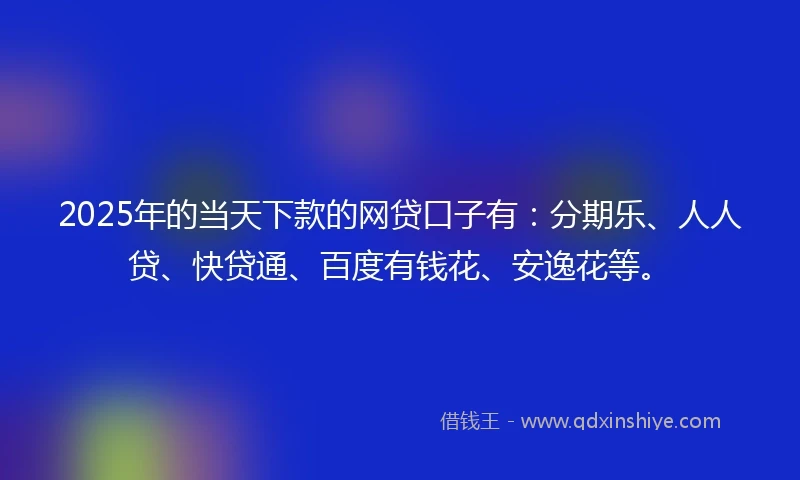 2025年的当天下款的网贷口子有：分期乐、人人贷、快贷通、百度有钱花、安逸花等。