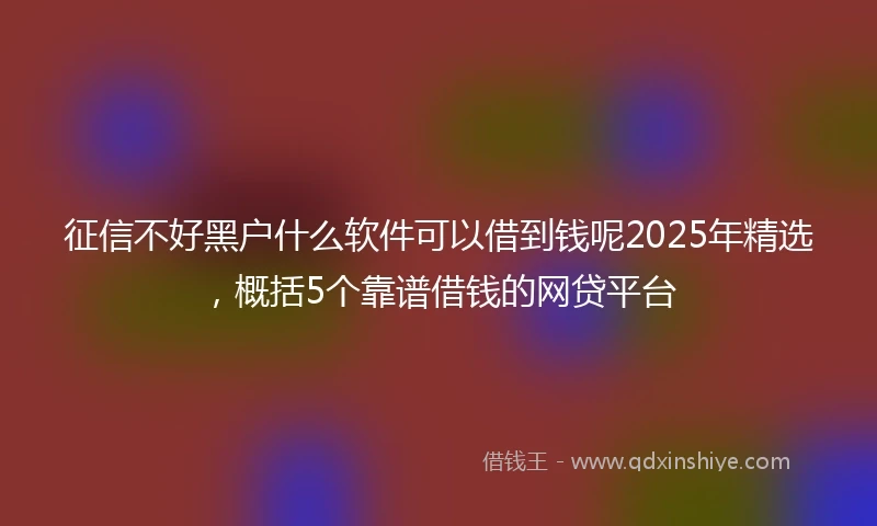 征信不好黑户什么软件可以借到钱呢2025年精选，概括5个靠谱借钱的网贷平台