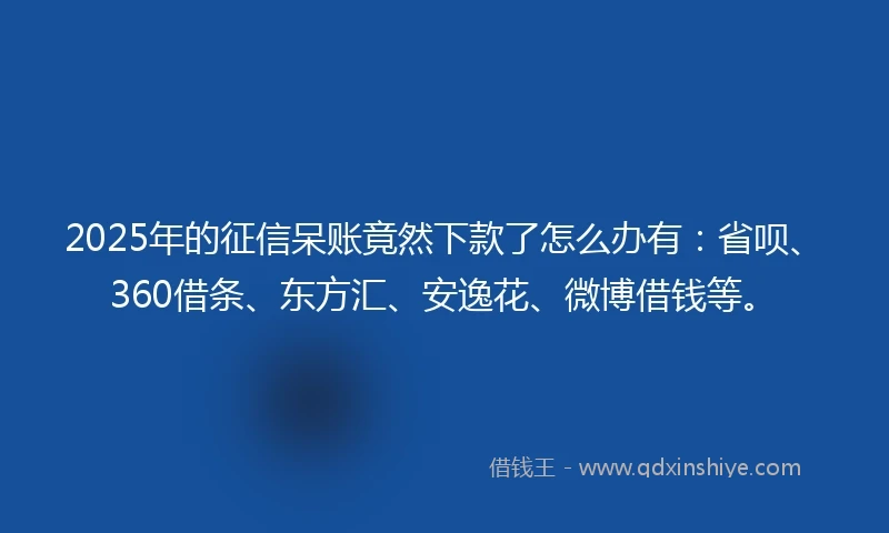 2025年的征信呆账竟然下款了怎么办有：省呗、360借条、东方汇、安逸花、微博借钱等。