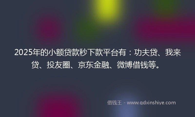 2025年的小额贷款秒下款平台有：功夫贷、我来贷、投友圈、京东金融、微博借钱等。