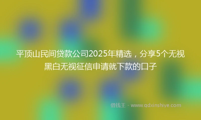 平顶山民间贷款公司2025年精选，分享5个无视黑白无视征信申请就下款的口子