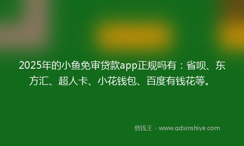 2025年的小鱼免审贷款app正规吗有：省呗、东方汇、超人卡、小花钱包、百度有钱花等。