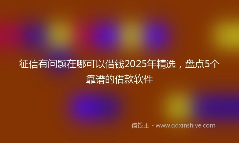 征信有问题在哪可以借钱2025年精选，盘点5个靠谱的借款软件