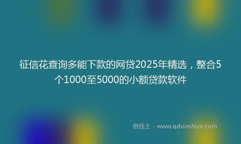 征信花查询多能下款的网贷2025年精选，整合5个1000至5000的小额贷款软件