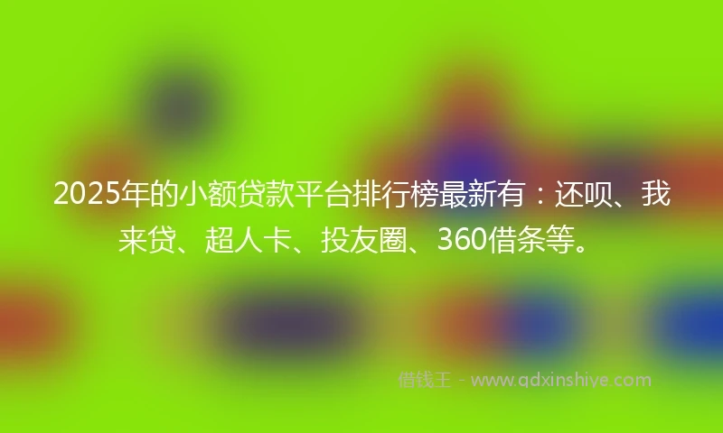 2025年的小额贷款平台排行榜最新有：还呗、我来贷、超人卡、投友圈、360借条等。