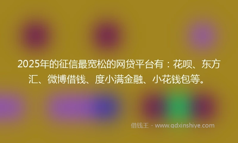 2025年的征信最宽松的网贷平台有：花呗、东方汇、微博借钱、度小满金融、小花钱包等。