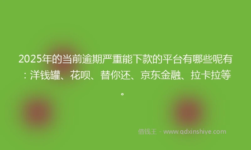 2025年的当前逾期严重能下款的平台有哪些呢有：洋钱罐、花呗、替你还、京东金融、拉卡拉等。