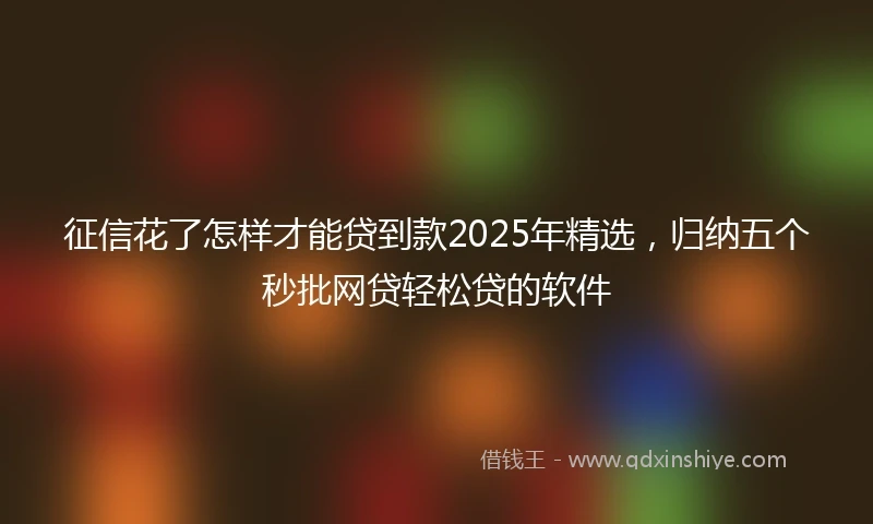 征信花了怎样才能贷到款2025年精选，归纳五个秒批网贷轻松贷的软件