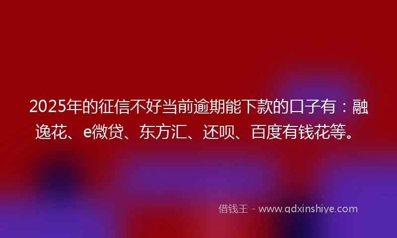 2025年的征信不好当前逾期能下款的口子有：融逸花、e微贷、东方汇、还呗、百度有钱花等。