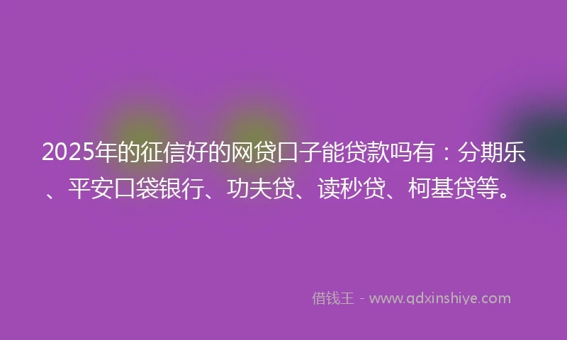 2025年的征信好的网贷口子能贷款吗有：分期乐、平安口袋银行、功夫贷、读秒贷、柯基贷等。