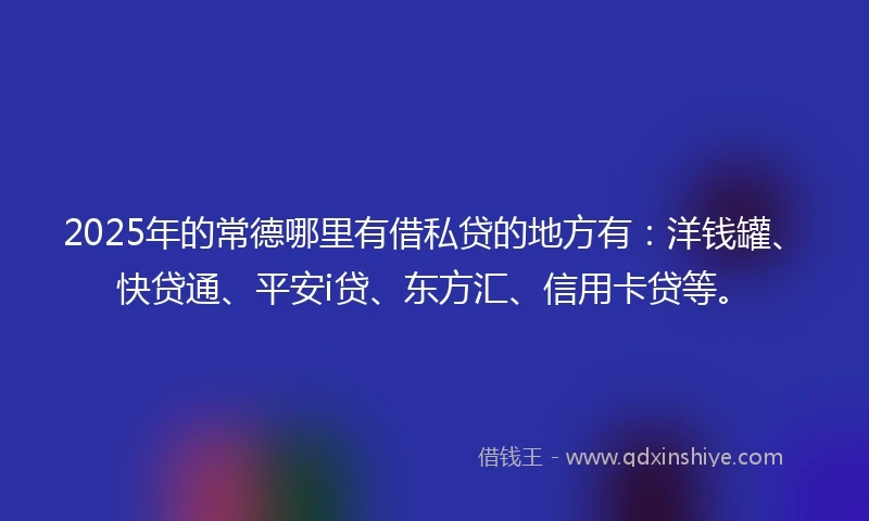 2025年的常德哪里有借私贷的地方有：洋钱罐、快贷通、平安i贷、东方汇、信用卡贷等。