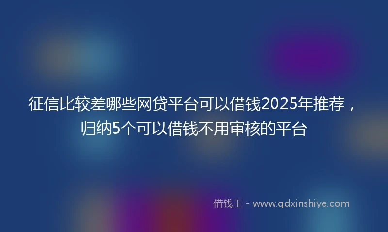 征信比较差哪些网贷平台可以借钱2025年推荐，归纳5个可以借钱不用审核的平台