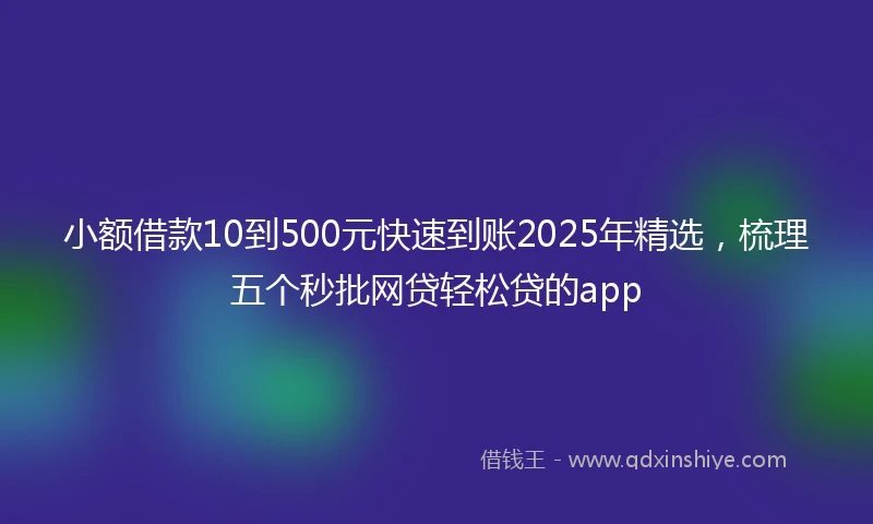 小额借款10到500元快速到账2025年精选，梳理五个秒批网贷轻松贷的app