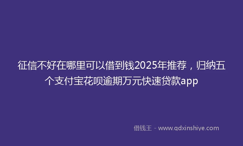 征信不好在哪里可以借到钱2025年推荐，归纳五个支付宝花呗逾期万元快速贷款app