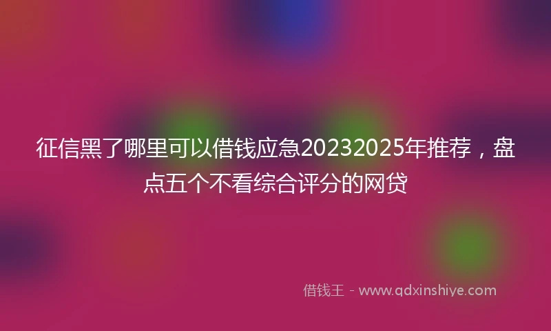 征信黑了哪里可以借钱应急20232025年推荐，盘点五个不看综合评分的网贷