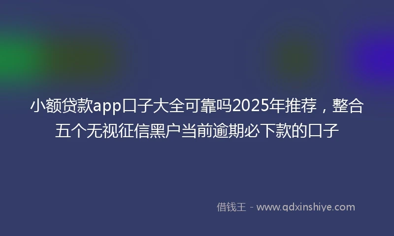 小额贷款app口子大全可靠吗2025年推荐，整合五个无视征信黑户当前逾期必下款的口子