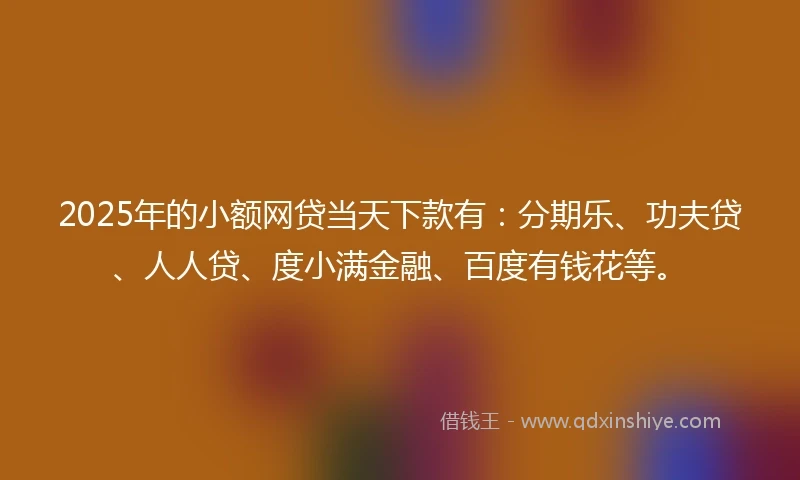 2025年的小额网贷当天下款有：分期乐、功夫贷、人人贷、度小满金融、百度有钱花等。