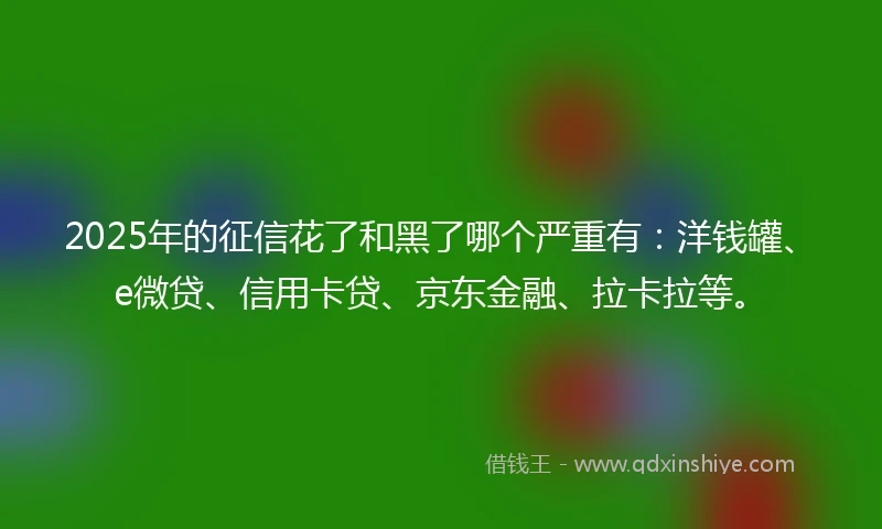 2025年的征信花了和黑了哪个严重有：洋钱罐、e微贷、信用卡贷、京东金融、拉卡拉等。