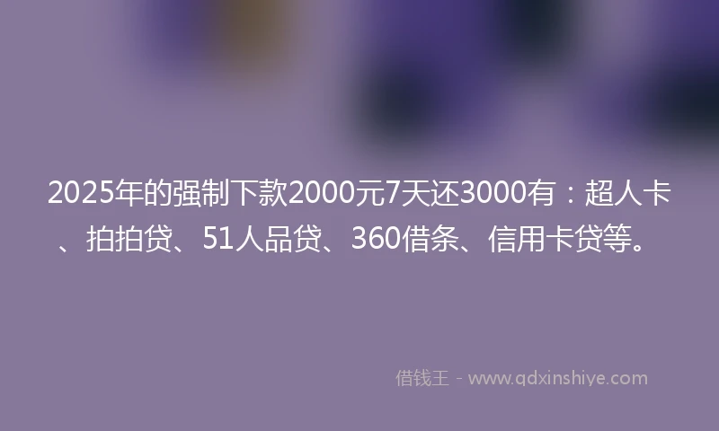 2025年的强制下款2000元7天还3000有：超人卡、拍拍贷、51人品贷、360借条、信用卡贷等。