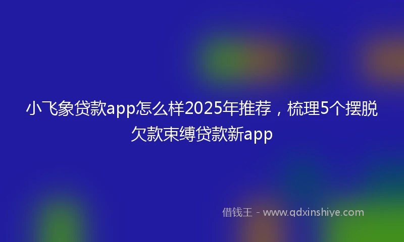 小飞象贷款app怎么样2025年推荐，梳理5个摆脱欠款束缚贷款新app