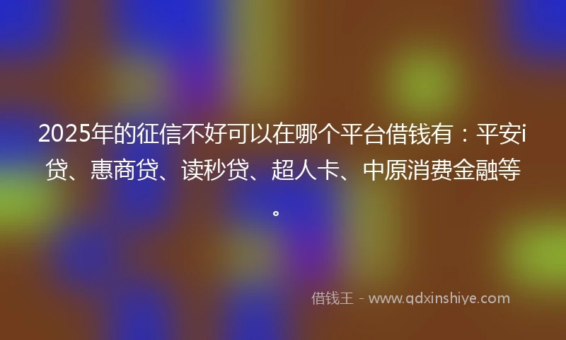 2025年的征信不好可以在哪个平台借钱有：平安i贷、惠商贷、读秒贷、超人卡、中原消费金融等。