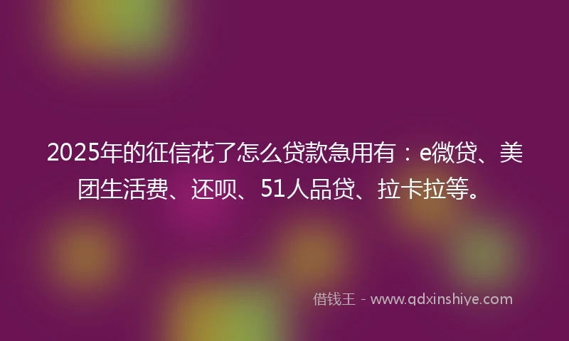 2025年的征信花了怎么贷款急用有：e微贷、美团生活费、还呗、51人品贷、拉卡拉等。