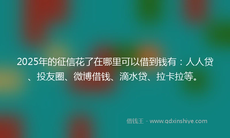 2025年的征信花了在哪里可以借到钱有：人人贷、投友圈、微博借钱、滴水贷、拉卡拉等。