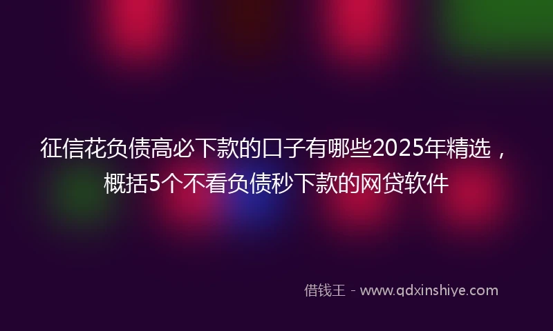 征信花负债高必下款的口子有哪些2025年精选，概括5个不看负债秒下款的网贷软件