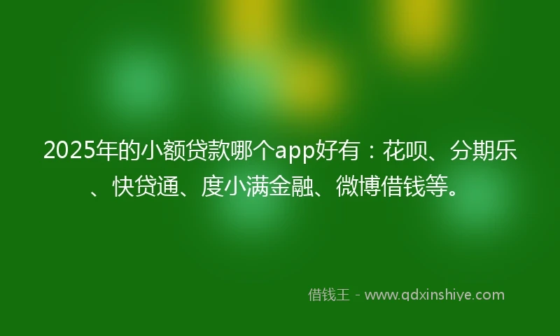 2025年的小额贷款哪个app好有：花呗、分期乐、快贷通、度小满金融、微博借钱等。