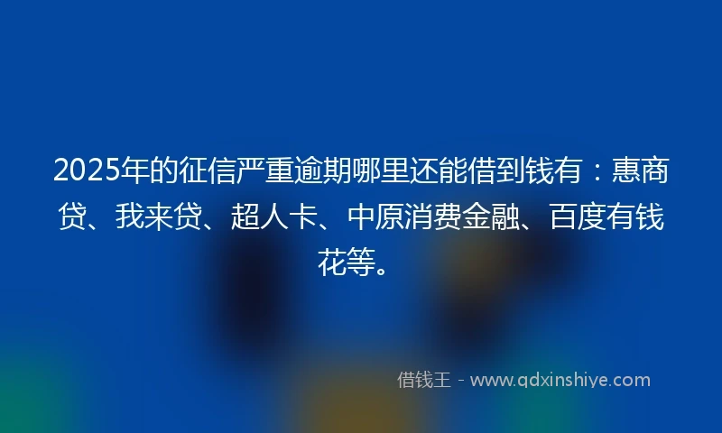 2025年的征信严重逾期哪里还能借到钱有：惠商贷、我来贷、超人卡、中原消费金融、百度有钱花等。