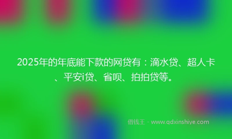 2025年的年底能下款的网贷有：滴水贷、超人卡、平安i贷、省呗、拍拍贷等。
