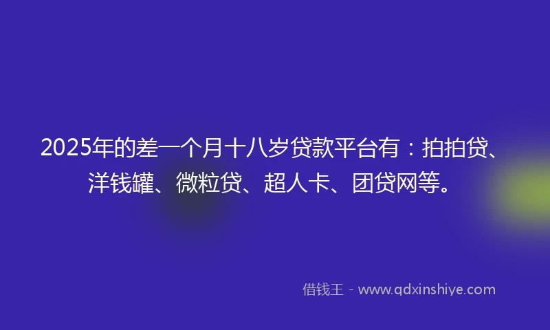 2025年的差一个月十八岁贷款平台有：拍拍贷、洋钱罐、微粒贷、超人卡、团贷网等。