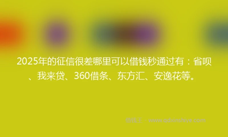 2025年的征信很差哪里可以借钱秒通过有：省呗、我来贷、360借条、东方汇、安逸花等。