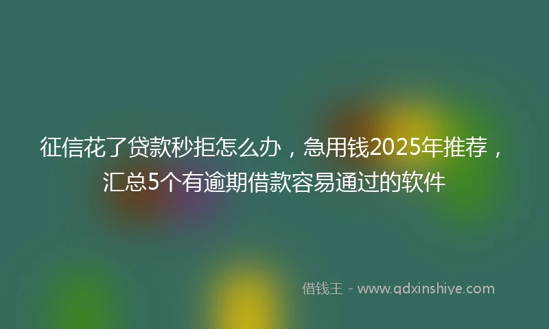 征信花了贷款秒拒怎么办，急用钱2025年推荐，汇总5个有逾期借款容易通过的软件