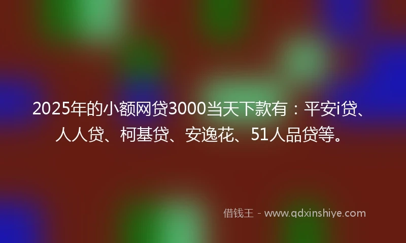 2025年的小额网贷3000当天下款有：平安i贷、人人贷、柯基贷、安逸花、51人品贷等。