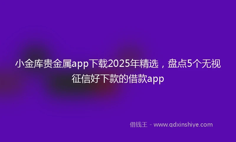 小金库贵金属app下载2025年精选，盘点5个无视征信好下款的借款app