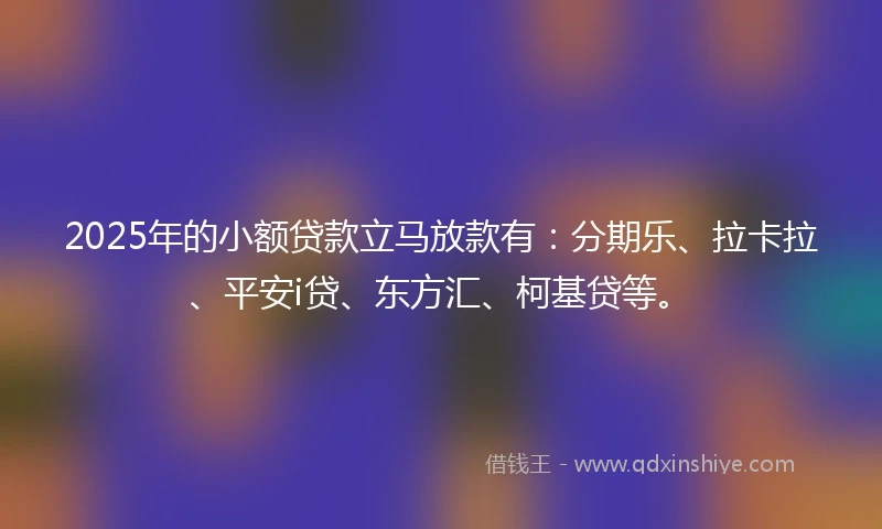2025年的小额贷款立马放款有：分期乐、拉卡拉、平安i贷、东方汇、柯基贷等。