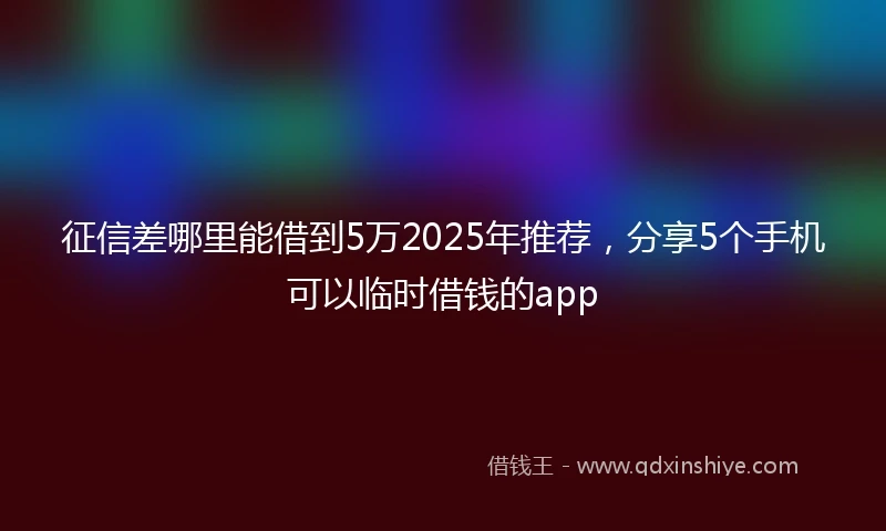 征信差哪里能借到5万2025年推荐，分享5个手机可以临时借钱的app