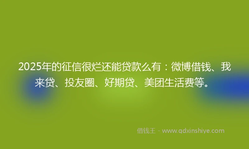 2025年的征信很烂还能贷款么有：微博借钱、我来贷、投友圈、好期贷、美团生活费等。
