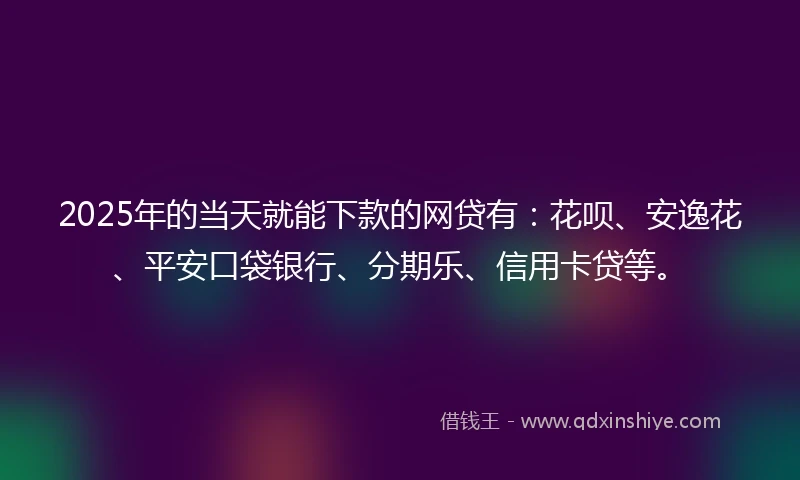 2025年的当天就能下款的网贷有：花呗、安逸花、平安口袋银行、分期乐、信用卡贷等。