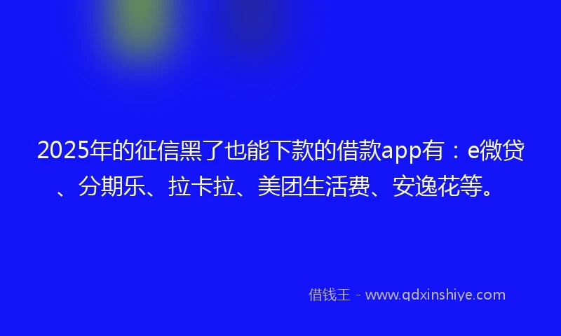 2025年的征信黑了也能下款的借款app有：e微贷、分期乐、拉卡拉、美团生活费、安逸花等。