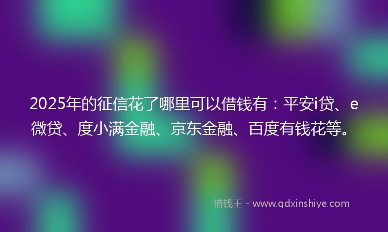 2025年的征信花了哪里可以借钱有：平安i贷、e微贷、度小满金融、京东金融、百度有钱花等。