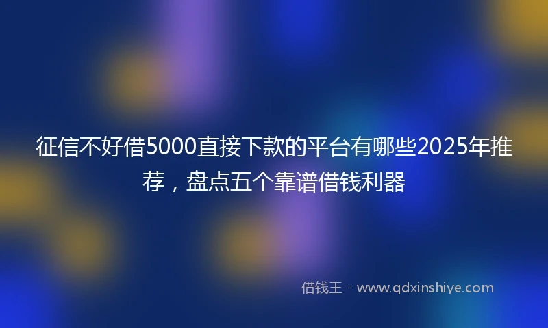 征信不好借5000直接下款的平台有哪些2025年推荐,盘点五个靠谱借钱利器